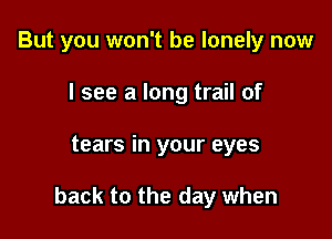 But you won't be lonely now
I see a long trail of

tears in your eyes

back to the day when