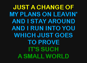 JUST A CHANGE OF
MY PLANS ON LEAVIN'
AND I STAY AROUND
AND I RUN INTO YOU
WHICH JUST GOES
TO PROVE