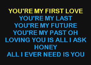 YOU'RE MY FIRST LOVE
YOU'RE MY LAST
YOU'RE MY FUTURE
YOU'RE MY PAST 0H
LOVING YOU IS ALL I ASK
HONEY
ALLI EVER NEED IS YOU