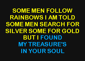 SOME MEN FOLLOW
RAHHMMNSIAMTOLD
SOMEMENSEARCHFOR

SILVER SOME FOR GOLD
BUTI FOUND

MY TREASURE'S
IN YOUR SOUL