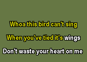 Whoa this bird can't sing

When you've tied it's wings

Don't waste your heart on me