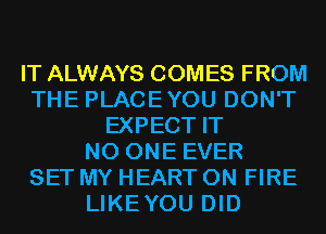 IT ALWAYS COMES FROM
THE PLACEYOU DON'T
EXPECT IT
NO ONE EVER
SET MY HEART ON FIRE
LIKEYOU DID