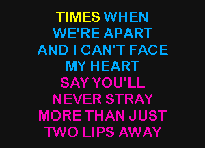 TIMES WHEN
WE'RE APART
AND I CAN'T FACE
MY HEART