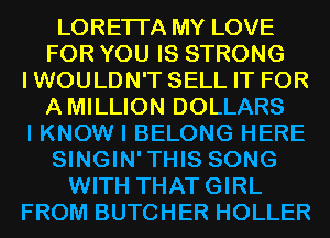LORETTA MY LOVE
FOR YOU IS STRONG
IWOULDN'T SELL IT FOR
AMILLION DOLLARS
I KNOW I BELONG HERE
SINGIN'THIS SONG
WITH THATGIRL
FROM BUTCHER HOLLER
