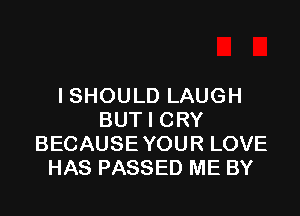 I SHOULD LAUGH

BUT I CRY
BECAUSE YOUR LOVE
HAS PASSED ME BY
