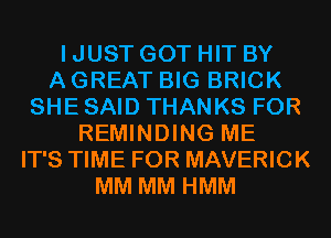 I JUST GOT HIT BY
A GREAT BIG BRICK
SHE SAID THANKS FOR
REMINDING ME
IT'S TIME FOR MAVERICK
MM MM HMM