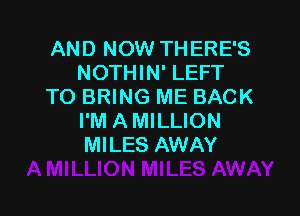 AND NOW THERE'S
NOTHIN' LEFT
TO BRING ME BACK

I'M AMILLION
MILES AWAY