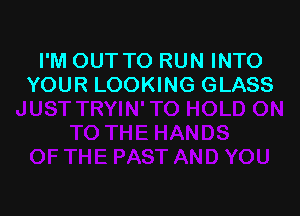I'M OUT TO RUN INTO
YOUR LOOKING GLASS