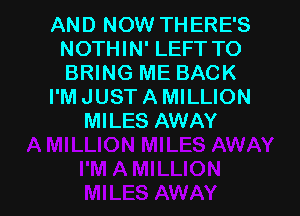 AND NOW THERE'S
NOTHIN' LEFT TO
BRING ME BACK

I'MJUSTAMILLION

MILES AWAY

g
