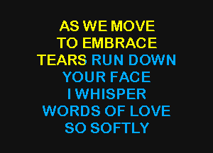 AS WE MOVE
TO EMBRACE
TEARS RUN DOWN

YOUR FACE

I WHISPER
WORDS OF LOVE

80 SOFTLY