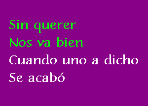 Sin querer
Nos va bien

Cuando uno a dicho
Se acab6