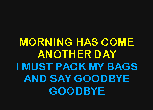MORNING HAS COME
ANOTHER DAY

I MUST PACK MY BAGS
AND SAY GOODBYE
GOODBYE