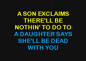 A SON EXCLAIMS
THERE'LL BE
NOTHIN' TO DO TO
A DAUGHTER SAYS
SHE'LL BE DEAD

WITH YOU I