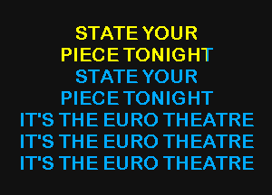 STATE YOUR
PIECE TONIGHT
STATE YOUR
PIECE TONIGHT
IT'S TH E EU R0 TH EATRE
IT'S TH E EU R0 TH EATRE
IT'S TH E EU R0 TH EATRE