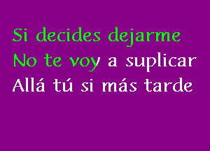 Si decides dejarme
No te voy a suplicar
A1121 tlj si mas tarde