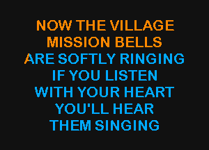 NOW THE VILLAGE
MISSION BELLS
ARE SOFTLY RINGING
IF YOU LISTEN
WITH YOUR HEART
YOU'LL HEAR

THEM SINGING l