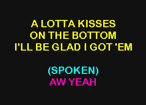 A LOTI'A KISSES
ON THE BOTTOM
I'LL BE GLAD I GOT 'EM

(SPOKEN)