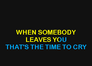 WHEN SOMEBODY
LEAVES YOU
THAT'S THE TIME TO CRY