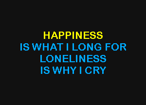 HAPPINESS
IS WHAT I LONG FOR

LONELINESS
IS WHY I CRY