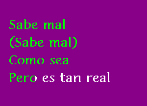 Sabe mal
(Saba mal)

Como sea
Pero es tan real