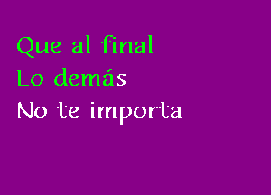 Que al final
Lo demzis

No te importa