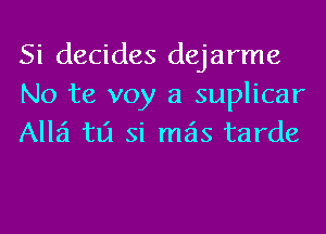 Si decides dejarme
No te voy a suplicar
A1121 tlj si mas tarde