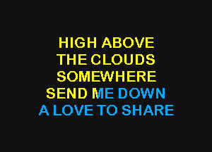 HIGH ABOVE
THE CLOUDS

SOMEWHERE
SEND ME DOWN
A LOVE TO SHARE