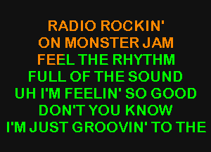 RADIO ROCKIN'
0N MONSTER JAM
FEEL THE RHYTHM
FULL OF THE SOUND
UH I'M FEELIN' SO GOOD
DON'T YOU KNOW
I'M JUST GROOVIN' TO THE