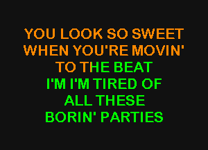 YOU LOOK SO SWEET
WHEN YOU'RE MOVIN'
TO THE BEAT
I'M I'M TIRED OF
ALL THESE
BORIN' PARTIES