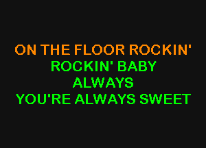 ON THE FLOOR ROCKIN'
ROCKIN' BABY

ALWAYS
YOU'RE ALWAYS SWEET