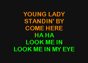 YOUNG LADY
STANDIN' BY
COME HERE

HA HA
LOOK ME IN
LOOK ME IN MY EYE