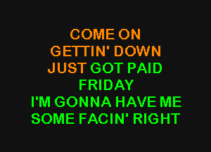 COME ON
GETI'IN' DOWN
JUST GOT PAID

FRIDAY
I'M GONNA HAVE ME
SOME FACIN' RIGHT