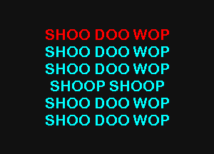 SHOO DOO WOP
SHOO DOO WOP

SHOOP SHOOP
SHOO DOO WOP
SHOO DOO WOP