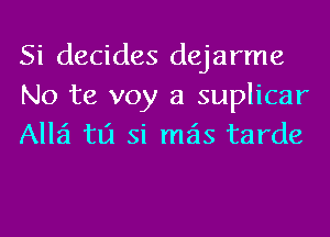 Si decides dejarme
No te voy a suplicar
A1121 tlj si mas tarde