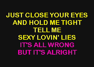 JUSTCLOSEYOUR EYES
AND HOLD METIGHT
TELL ME
SEXY LOVIN' LIES