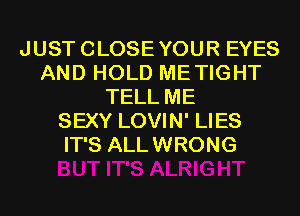 JUSTCLOSEYOUR EYES
AND HOLD METIGHT
TELL ME
SEXY LOVIN' LIES
IT'S ALLWRONG