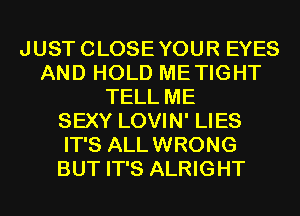 JUSTCLOSEYOUR EYES
AND HOLD METIGHT
TELL ME
SEXY LOVIN' LIES
IT'S ALLWRONG
BUT IT'S ALRIGHT