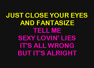 JUST CLOSE YOUR EYES
AND FANTASIZE
