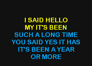 I SAID HELLO
MY IT'S BEEN
SUCH A LONG TIME
YOU SAID YES IT HAS
IT'S BEEN AYEAR
OR MORE