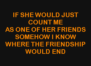 IF SHEWOULD JUST
COUNT ME
AS ONE OF HER FRIENDS
SOMEHOW I KNOW
WHERETHE FRIENDSHIP
WOULD END