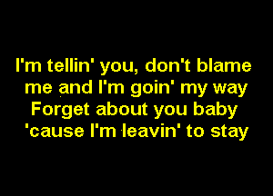 I'm tellin' you, don't blame
me and I'm goin' my way
Forget about you baby
'cause I'm 'leavin' to stay