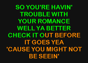 SO YOU'RE HAVIN'
TROUBLEWITH
YOUR ROMANCE
WELL YA BETTER

CHECK IT OUT BEFORE
IT GOES YEA
'CAUSEYOU MIGHT NOT
BE SEEIN'