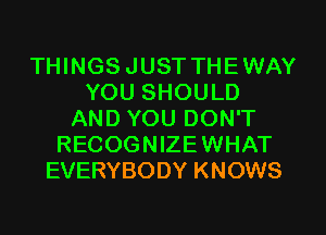 THINGS JUST THEWAY
YOU SHOULD
AND YOU DON'T
RECOGNIZEWHAT
EVERYBODY KNOWS
