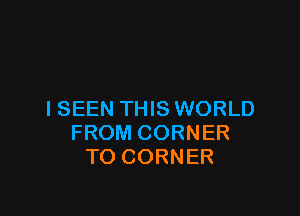 ISEEN THIS WORLD
FROM CORNER
TO CORNER