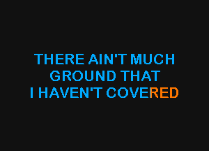 THERE AIN'T MUCH

GROUND THAT
I HAVEN'T COVERED