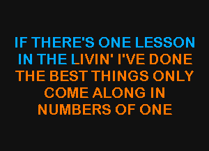 IF THERE'S ONE LESSON

IN THE LIVIN' I'VE DONE

THE BEST THINGS ONLY
COME ALONG IN
NUMBERS OF ONE