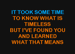 IT TOOK SOMETIME
TO KNOW WHAT IS
TIMELESS
BUT I'VE FOUND YOU
AND LEARNED
WHAT THAT MEANS