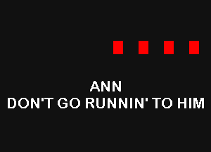 ANN
DON'T GO RUNNIN' TO HIM