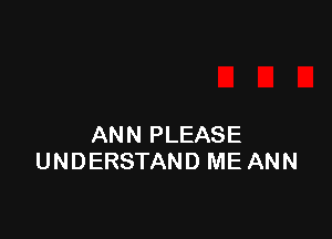 ANN PLEASE
UNDERSTAND ME ANN