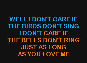 WELLI DON'T CARE IF
THE BIRDS DON'T SING
I DON'T CARE IF
THE BELLS DON'T RING
JUST AS LONG
AS YOU LOVE ME